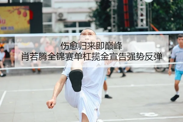 伤愈归来即巅峰 肖若腾全锦赛单杠揽金宣告强势反弹