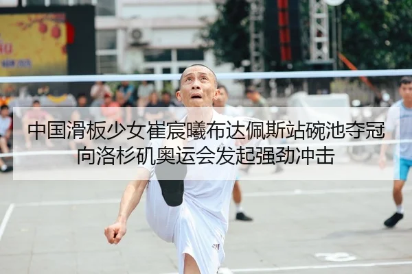 中国滑板少女崔宸曦布达佩斯站碗池夺冠向洛杉矶奥运会发起强劲冲击